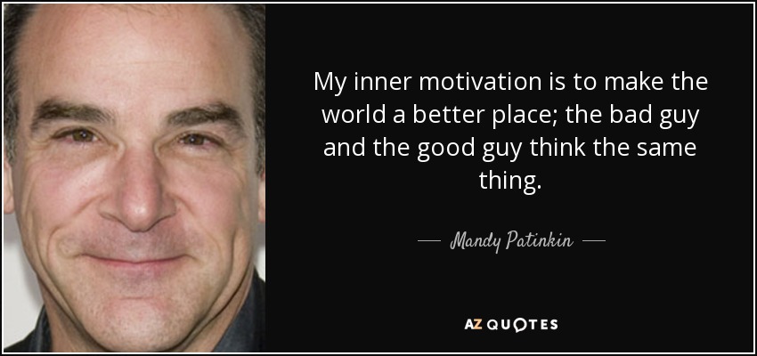 My inner motivation is to make the world a better place; the bad guy and the good guy think the same thing. - Mandy Patinkin