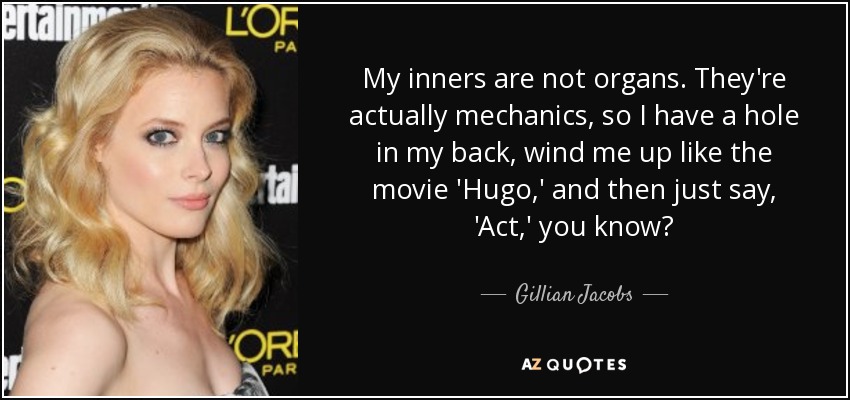 My inners are not organs. They're actually mechanics, so I have a hole in my back, wind me up like the movie 'Hugo,' and then just say, 'Act,' you know? - Gillian Jacobs