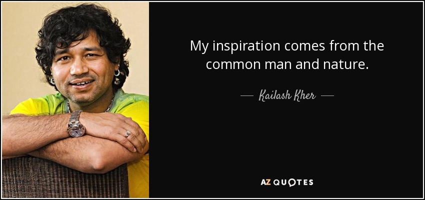 My inspiration comes from the common man and nature. - Kailash Kher