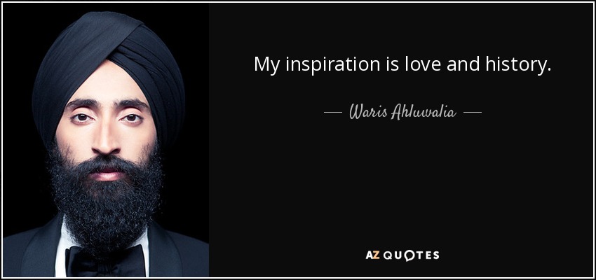 My inspiration is love and history. - Waris Ahluwalia