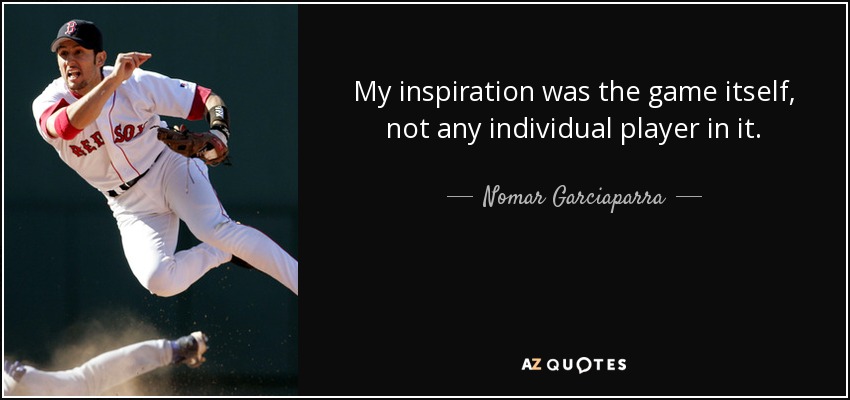 My inspiration was the game itself, not any individual player in it. - Nomar Garciaparra