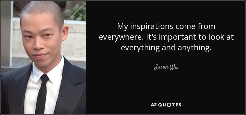 My inspirations come from everywhere. It's important to look at everything and anything. - Jason Wu