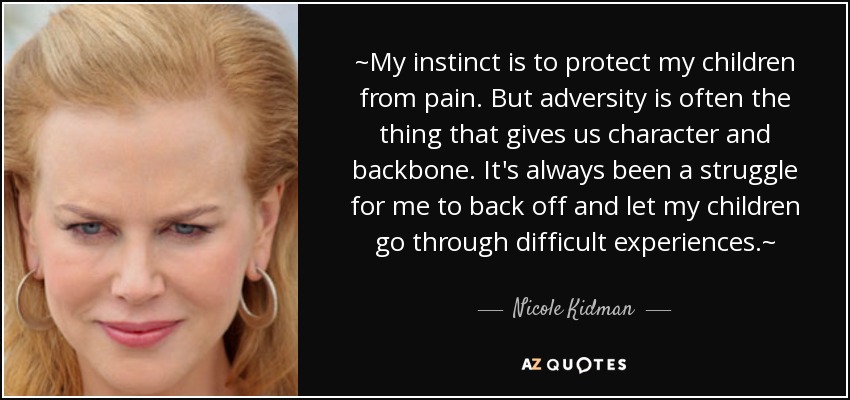~My instinct is to protect my children from pain. But adversity is often the thing that gives us character and backbone. It's always been a struggle for me to back off and let my children go through difficult experiences.~ - Nicole Kidman