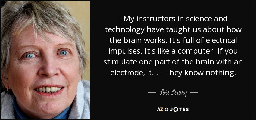 - My instructors in science and technology have taught us about how the brain works. It's full of electrical impulses. It's like a computer. If you stimulate one part of the brain with an electrode, it... - They know nothing. - Lois Lowry