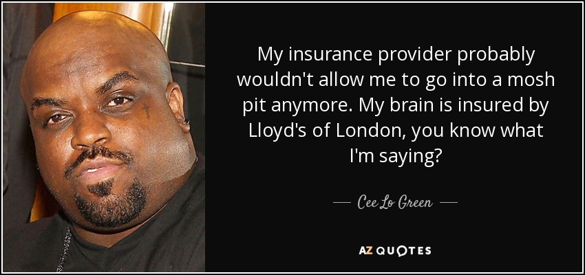 My insurance provider probably wouldn't allow me to go into a mosh pit anymore. My brain is insured by Lloyd's of London, you know what I'm saying? - Cee Lo Green