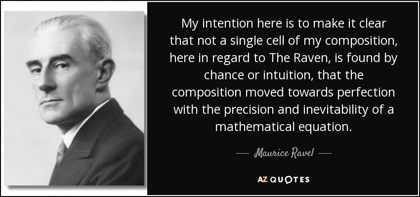 My intention here is to make it clear that not a single cell of my composition, here in regard to The Raven, is found by chance or intuition, that the composition moved towards perfection with the precision and inevitability of a mathematical equation. - Maurice Ravel