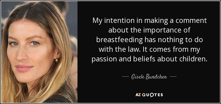 My intention in making a comment about the importance of breastfeeding has nothing to do with the law. It comes from my passion and beliefs about children. - Gisele Bundchen