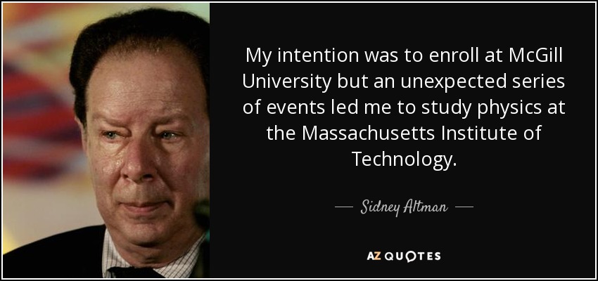 My intention was to enroll at McGill University but an unexpected series of events led me to study physics at the Massachusetts Institute of Technology. - Sidney Altman
