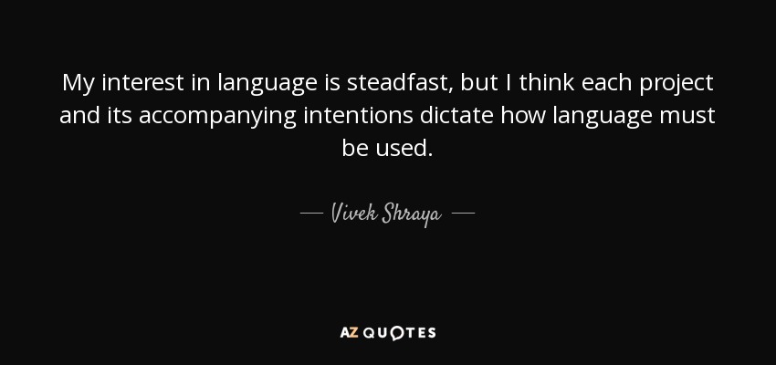 My interest in language is steadfast, but I think each project and its accompanying intentions dictate how language must be used. - Vivek Shraya
