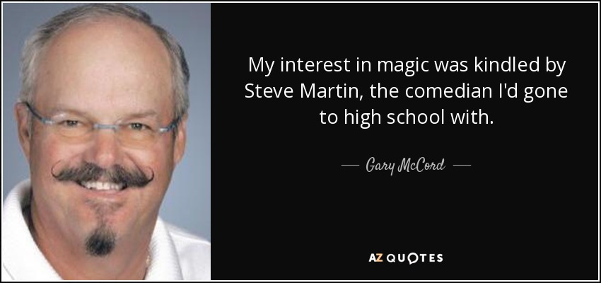 My interest in magic was kindled by Steve Martin, the comedian I'd gone to high school with. - Gary McCord