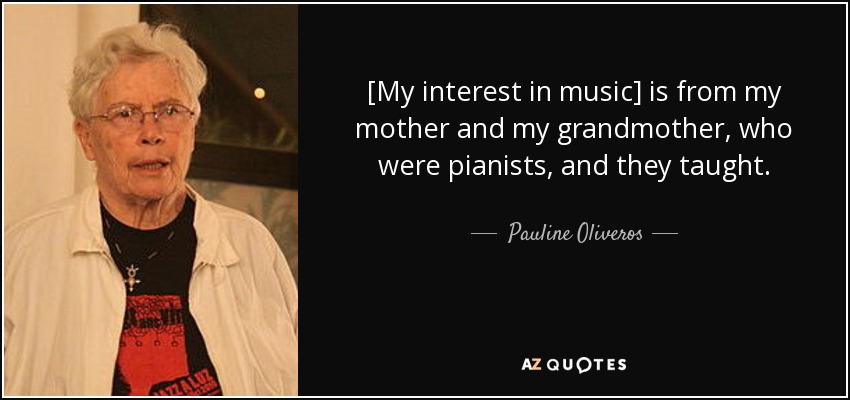 [My interest in music] is from my mother and my grandmother, who were pianists, and they taught. - Pauline Oliveros