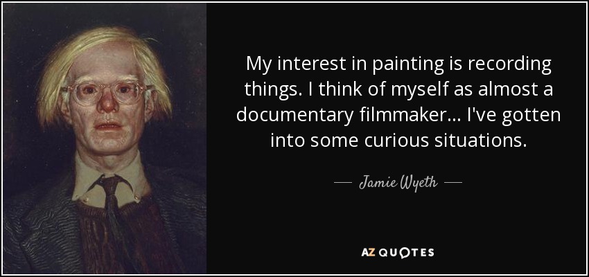 My interest in painting is recording things. I think of myself as almost a documentary filmmaker... I've gotten into some curious situations. - Jamie Wyeth