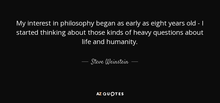 My interest in philosophy began as early as eight years old - I started thinking about those kinds of heavy questions about life and humanity. - Steve Weinstein