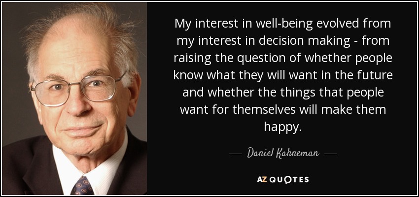 My interest in well-being evolved from my interest in decision making - from raising the question of whether people know what they will want in the future and whether the things that people want for themselves will make them happy. - Daniel Kahneman