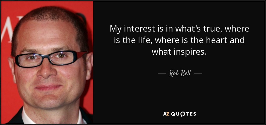 My interest is in what's true, where is the life, where is the heart and what inspires. - Rob Bell