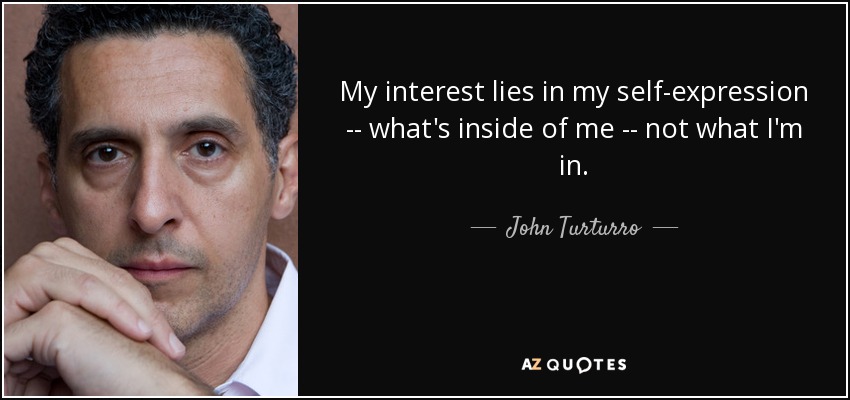 My interest lies in my self-expression -- what's inside of me -- not what I'm in. - John Turturro