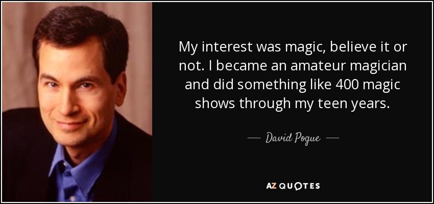 My interest was magic, believe it or not. I became an amateur magician and did something like 400 magic shows through my teen years. - David Pogue