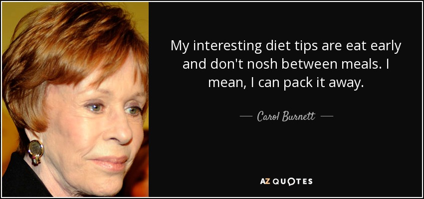 My interesting diet tips are eat early and don't nosh between meals. I mean, I can pack it away. - Carol Burnett