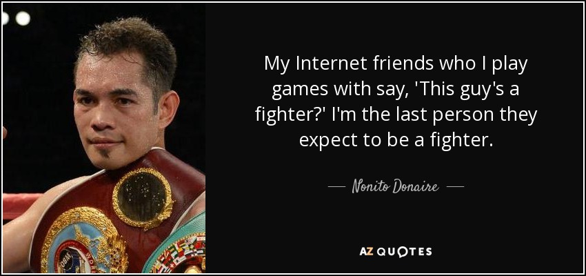 My Internet friends who I play games with say, 'This guy's a fighter?' I'm the last person they expect to be a fighter. - Nonito Donaire