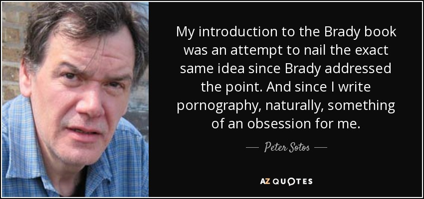 My introduction to the Brady book was an attempt to nail the exact same idea since Brady addressed the point. And since I write pornography, naturally, something of an obsession for me. - Peter Sotos
