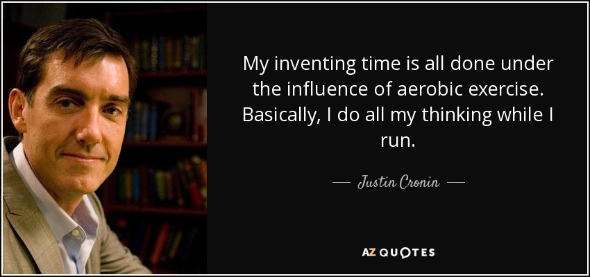 My inventing time is all done under the influence of aerobic exercise. Basically, I do all my thinking while I run. - Justin Cronin