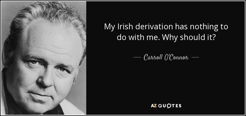 My Irish derivation has nothing to do with me. Why should it? - Carroll O'Connor