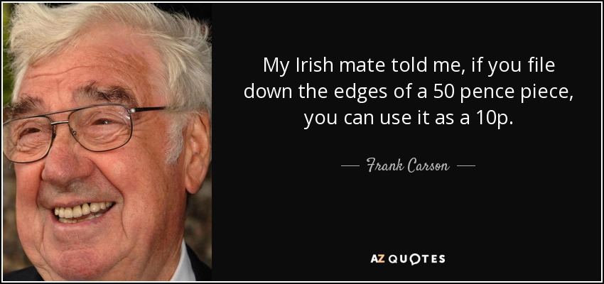My Irish mate told me, if you file down the edges of a 50 pence piece, you can use it as a 10p. - Frank Carson