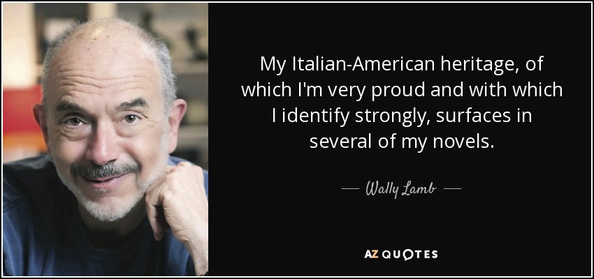 My Italian-American heritage, of which I'm very proud and with which I identify strongly, surfaces in several of my novels. - Wally Lamb