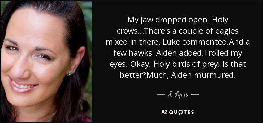 My jaw dropped open. Holy crows...There's a couple of eagles mixed in there, Luke commented.And a few hawks, Aiden added.I rolled my eyes. Okay. Holy birds of prey! Is that better?Much, Aiden murmured. - J. Lynn