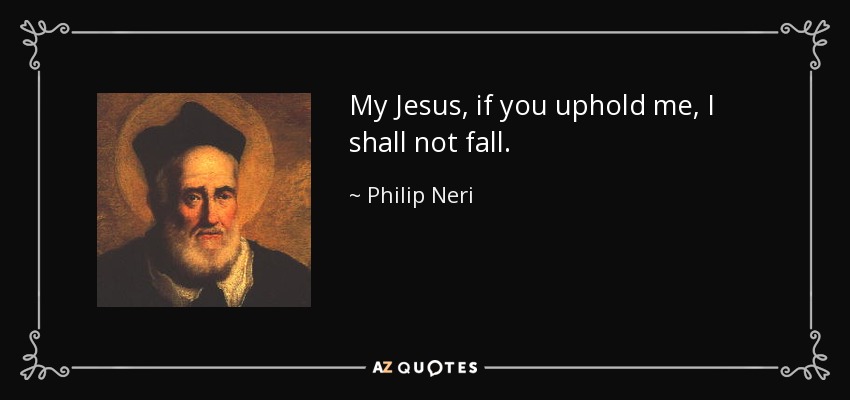 My Jesus, if you uphold me, I shall not fall. - Philip Neri