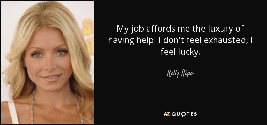My job affords me the luxury of having help. I don't feel exhausted, I feel lucky. - Kelly Ripa
