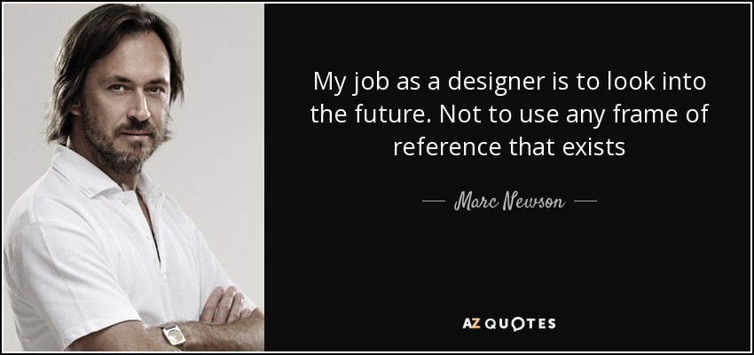 My job as a designer is to look into the future. Not to use any frame of reference that exists - Marc Newson