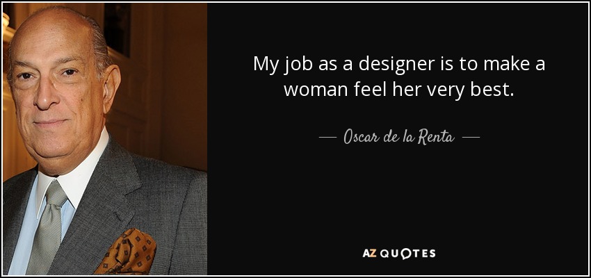 My job as a designer is to make a woman feel her very best. - Oscar de la Renta