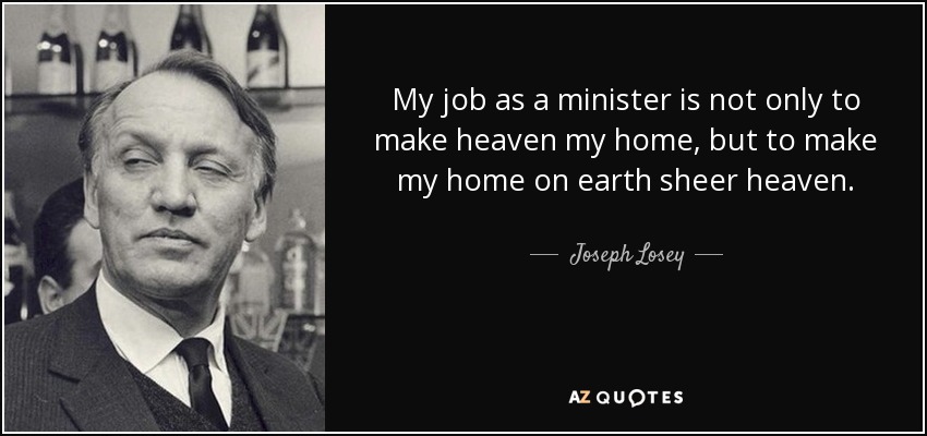 My job as a minister is not only to make heaven my home, but to make my home on earth sheer heaven. - Joseph Losey