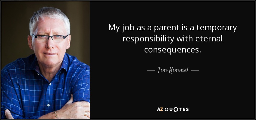 My job as a parent is a temporary responsibility with eternal consequences. - Tim Kimmel