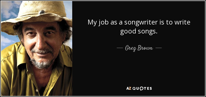 My job as a songwriter is to write good songs. - Greg Brown