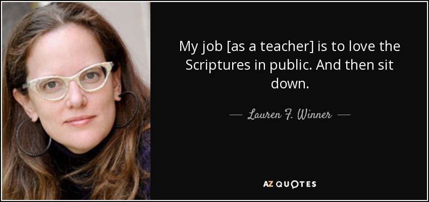 My job [as a teacher] is to love the Scriptures in public. And then sit down. - Lauren F. Winner