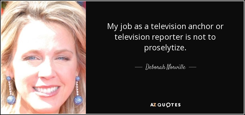 My job as a television anchor or television reporter is not to proselytize. - Deborah Norville