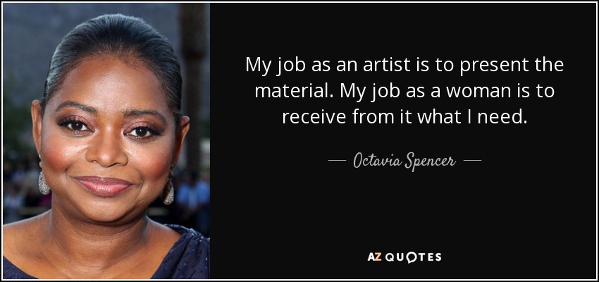 My job as an artist is to present the material. My job as a woman is to receive from it what I need. - Octavia Spencer