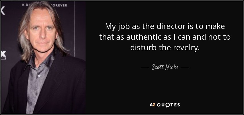 My job as the director is to make that as authentic as I can and not to disturb the revelry. - Scott Hicks