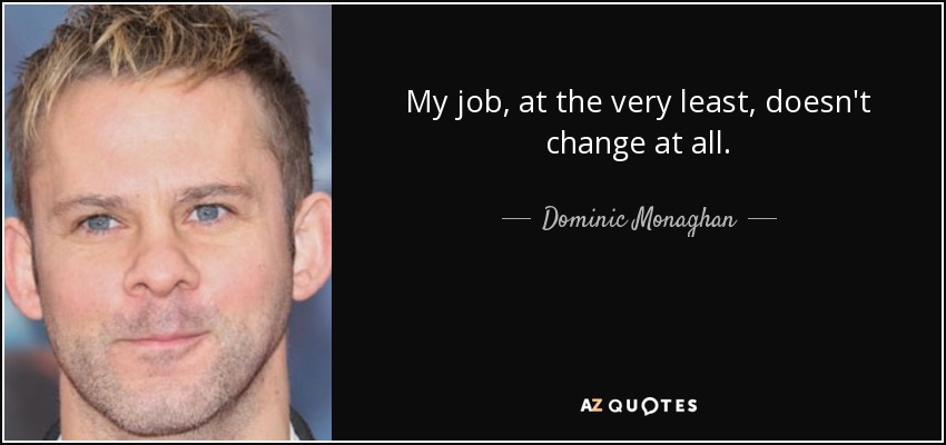 My job, at the very least, doesn't change at all. - Dominic Monaghan