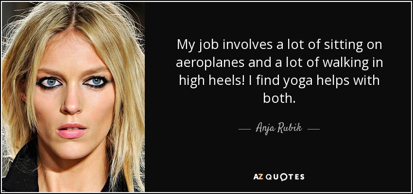 My job involves a lot of sitting on aeroplanes and a lot of walking in high heels! I find yoga helps with both. - Anja Rubik