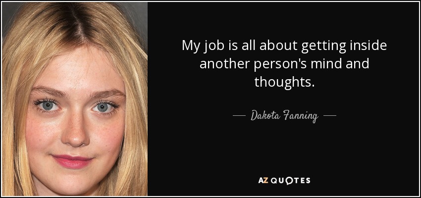 My job is all about getting inside another person's mind and thoughts. - Dakota Fanning