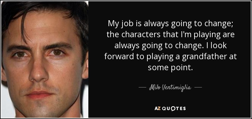 My job is always going to change; the characters that I'm playing are always going to change. I look forward to playing a grandfather at some point. - Milo Ventimiglia