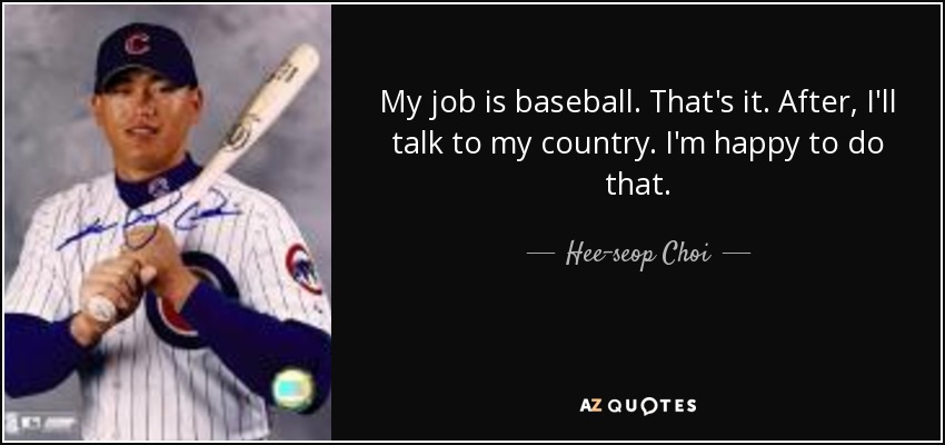 My job is baseball. That's it. After, I'll talk to my country. I'm happy to do that. - Hee-seop Choi