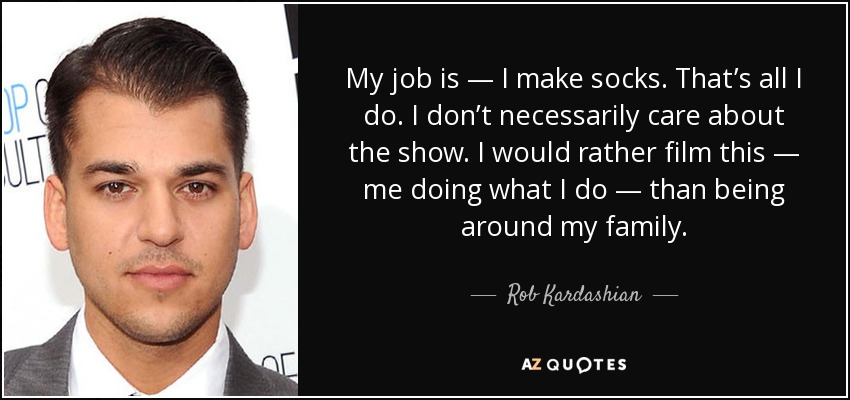 My job is — I make socks. That’s all I do. I don’t necessarily care about the show. I would rather film this — me doing what I do — than being around my family. - Rob Kardashian