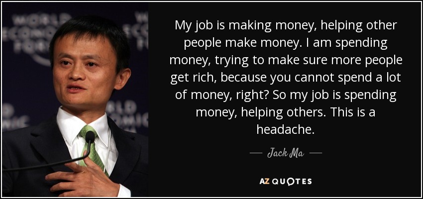 My job is making money, helping other people make money. I am spending money, trying to make sure more people get rich, because you cannot spend a lot of money, right? So my job is spending money, helping others. This is a headache. - Jack Ma