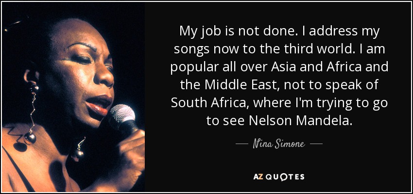 My job is not done. I address my songs now to the third world. I am popular all over Asia and Africa and the Middle East, not to speak of South Africa, where I'm trying to go to see Nelson Mandela. - Nina Simone