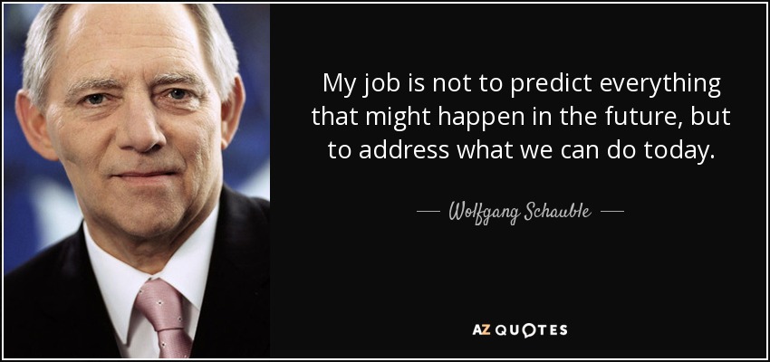 My job is not to predict everything that might happen in the future, but to address what we can do today. - Wolfgang Schauble