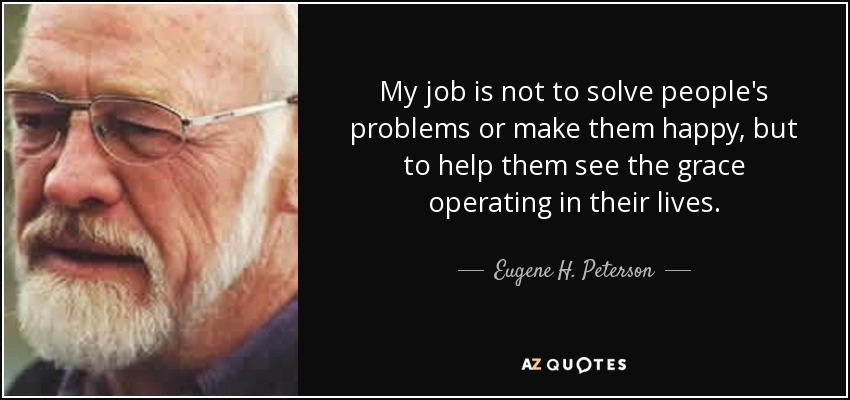 My job is not to solve people's problems or make them happy, but to help them see the grace operating in their lives. - Eugene H. Peterson